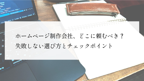 ホームページ制作会社、どこに頼むべき？失敗しない選び方とチェックポイント
